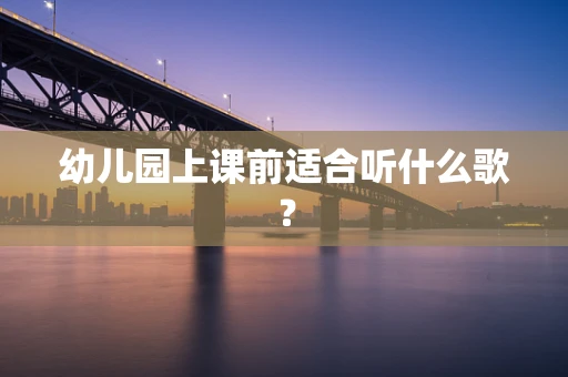 幼儿园上课前适合听什么歌？