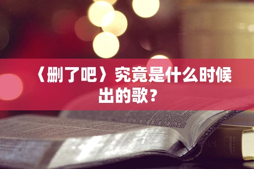 〈删了吧〉究竟是什么时候出的歌？