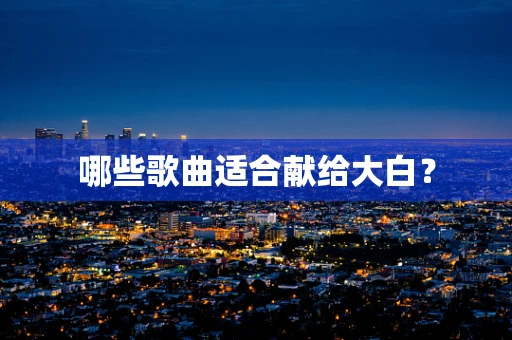 哪些歌曲适合献给大白？