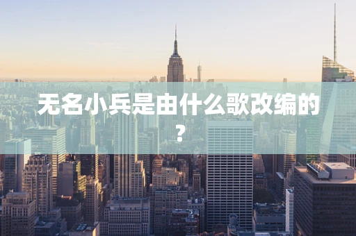 无名小兵是由什么歌改编的？