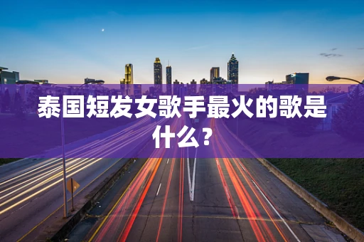 泰国短发女歌手最火的歌是什么？