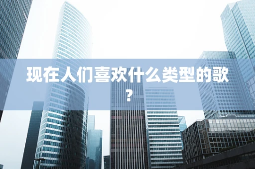 现在人们喜欢什么类型的歌？