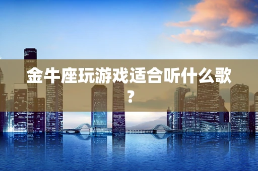 金牛座玩游戏适合听什么歌？