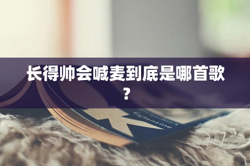 长得帅会喊麦到底是哪首歌？