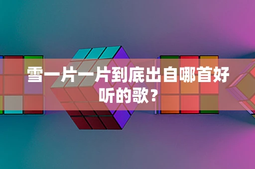 雪一片一片到底出自哪首好听的歌？