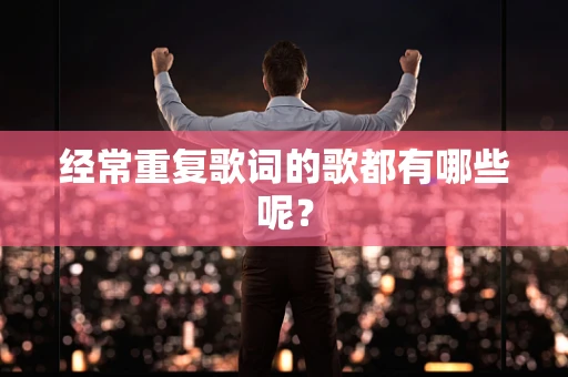 经常重复歌词的歌都有哪些呢？