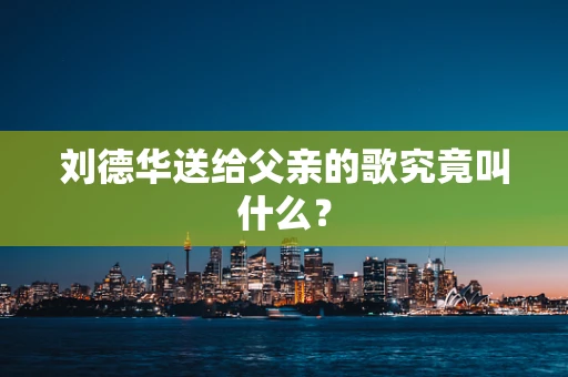 刘德华送给父亲的歌究竟叫什么？