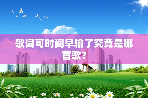 歌词可时间早输了究竟是哪首歌？