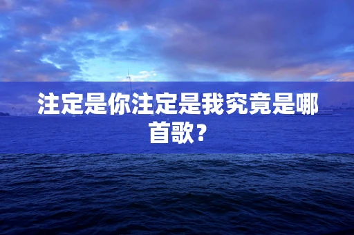 注定是你注定是我究竟是哪首歌？