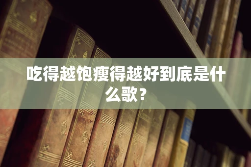 吃得越饱瘦得越好到底是什么歌？