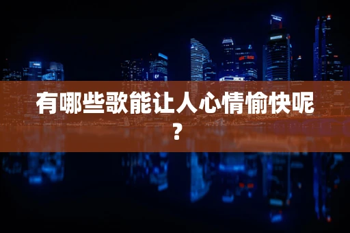 有哪些歌能让人心情愉快呢？