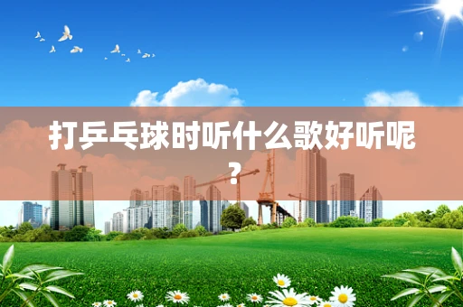 打乒乓球时听什么歌好听呢？