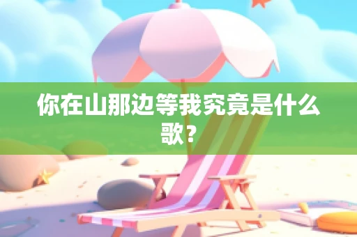 你在山那边等我究竟是什么歌？