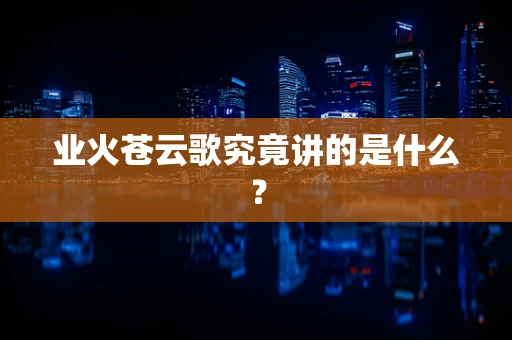 业火苍云歌究竟讲的是什么？