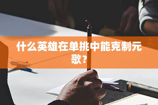 什么英雄在单挑中能克制元歌？