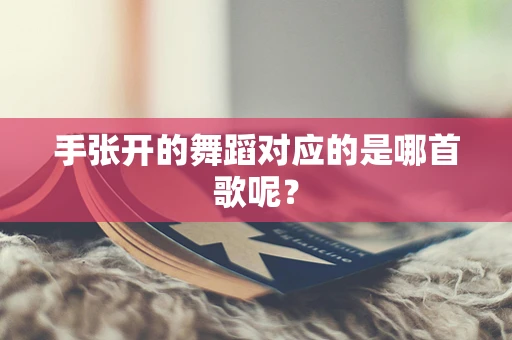 手张开的舞蹈对应的是哪首歌呢？