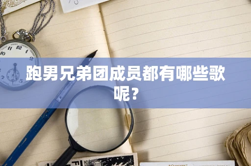 跑男兄弟团成员都有哪些歌呢？
