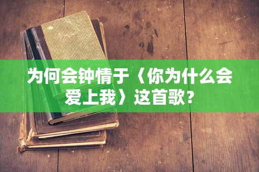 为何会钟情于〈你为什么会爱上我〉这首歌？