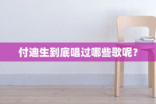 付迪生到底唱过哪些歌呢？