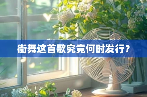 街舞这首歌究竟何时发行？
