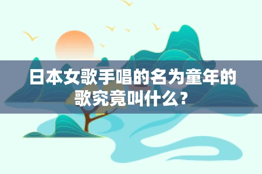 日本女歌手唱的名为童年的歌究竟叫什么？