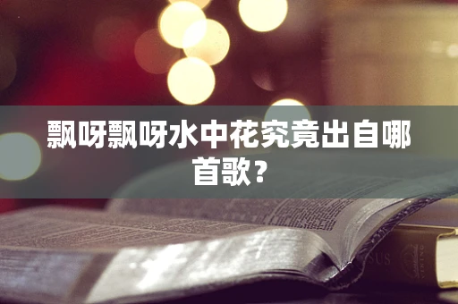 飘呀飘呀水中花究竟出自哪首歌？