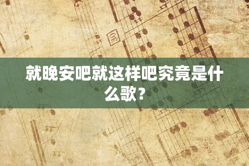 就晚安吧就这样吧究竟是什么歌？