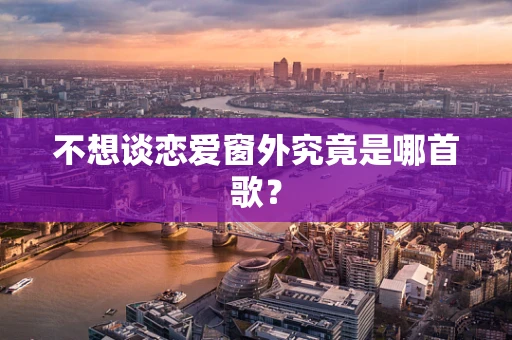 不想谈恋爱窗外究竟是哪首歌？