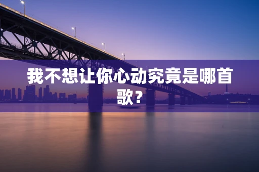 我不想让你心动究竟是哪首歌？