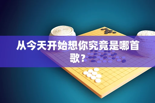 从今天开始想你究竟是哪首歌？