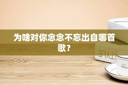 为啥对你念念不忘出自哪首歌？