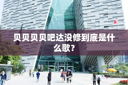 贝贝贝贝吧达没修到底是什么歌？
