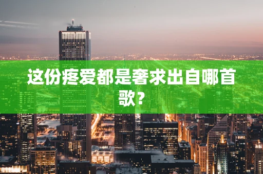 这份疼爱都是奢求出自哪首歌？