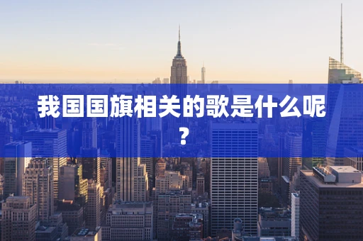我国国旗相关的歌是什么呢？