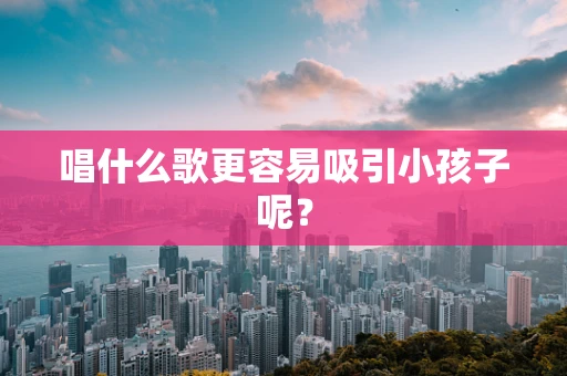 唱什么歌更容易吸引小孩子呢？