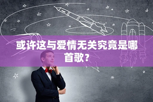 或许这与爱情无关究竟是哪首歌？