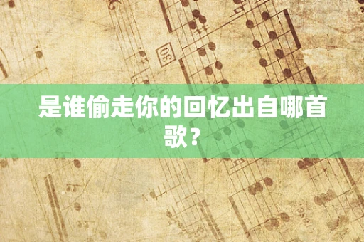 是谁偷走你的回忆出自哪首歌？