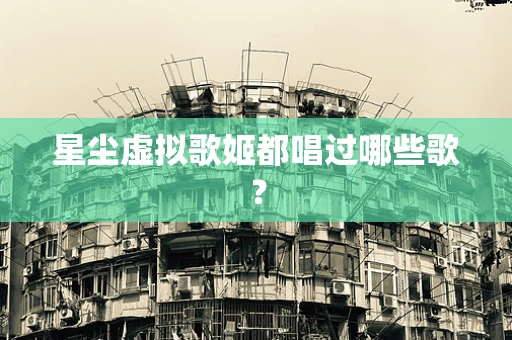 星尘虚拟歌姬都唱过哪些歌？