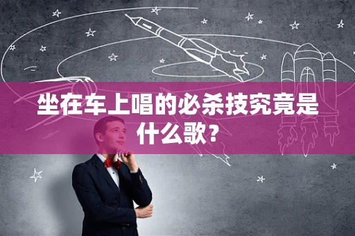 坐在车上唱的必杀技究竟是什么歌？