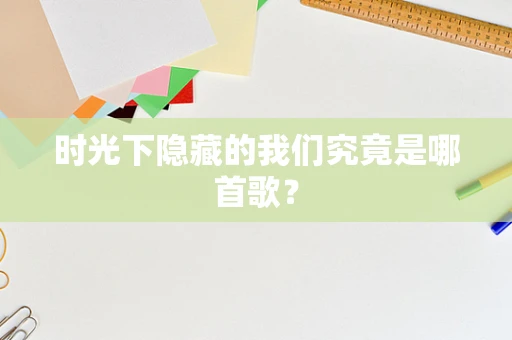 时光下隐藏的我们究竟是哪首歌？