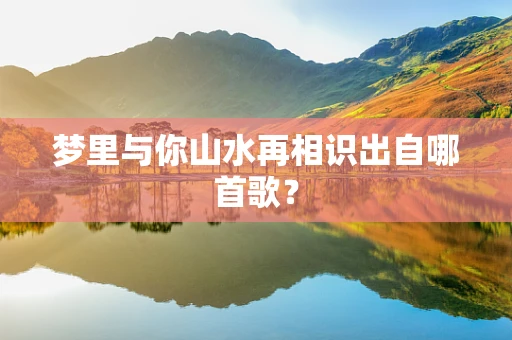 梦里与你山水再相识出自哪首歌？