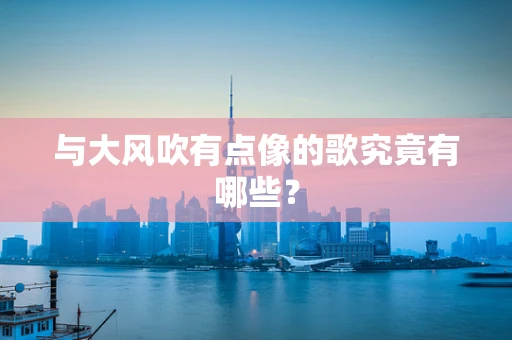 与大风吹有点像的歌究竟有哪些？