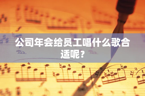公司年会给员工唱什么歌合适呢？