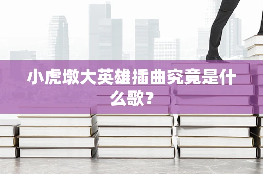 小虎墩大英雄插曲究竟是什么歌？