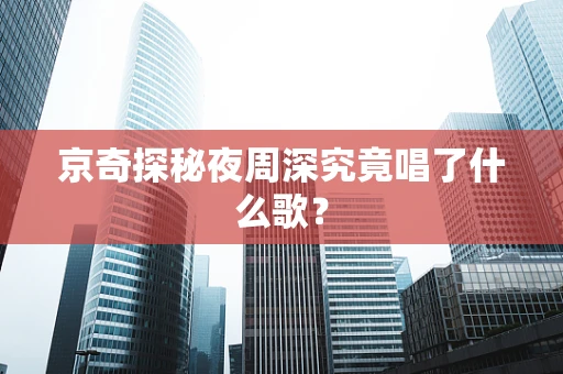 京奇探秘夜周深究竟唱了什么歌？