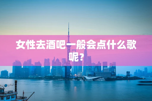 女性去酒吧一般会点什么歌呢？