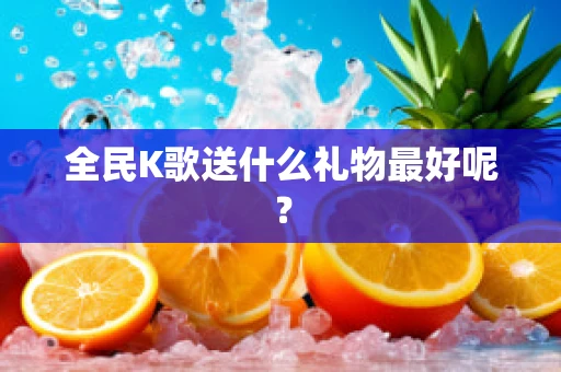 全民K歌送什么礼物最好呢？
