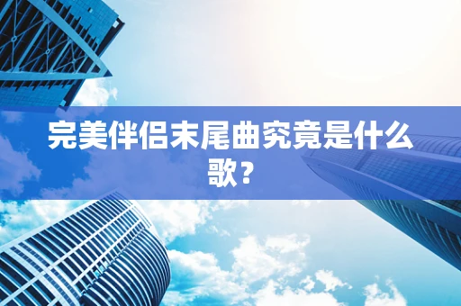 完美伴侣末尾曲究竟是什么歌？