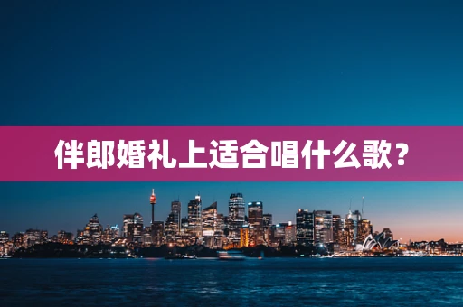 伴郎婚礼上适合唱什么歌？