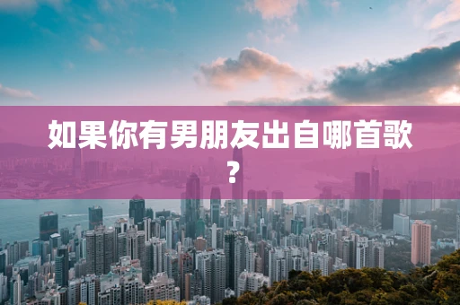 如果你有男朋友出自哪首歌？